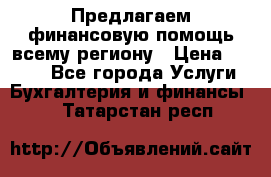 Предлагаем финансовую помощь всему региону › Цена ­ 1 111 - Все города Услуги » Бухгалтерия и финансы   . Татарстан респ.